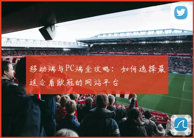 移动端与PC端全攻略：如何选择最适合看欧冠的网站平台