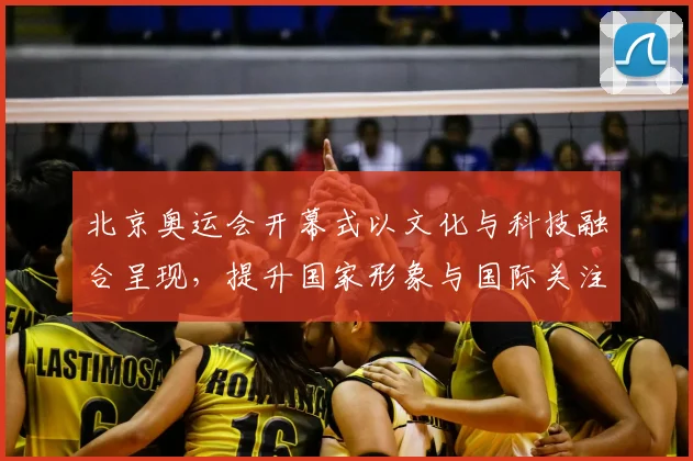 北京奥运会开幕式以文化与科技融合呈现，提升国家形象与国际关注度
