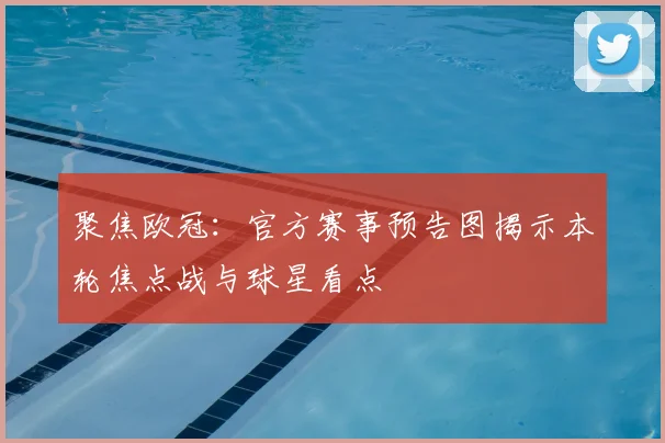 聚焦欧冠：官方赛事预告图揭示本轮焦点战与球星看点