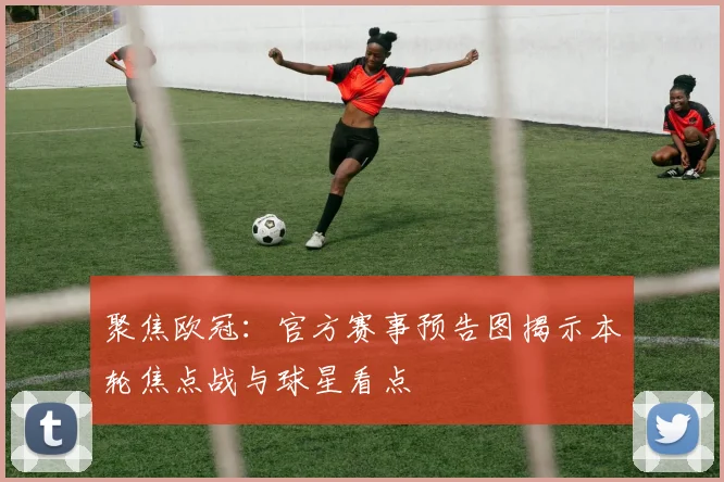 聚焦欧冠：官方赛事预告图揭示本轮焦点战与球星看点