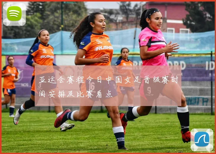 亚运会赛程今日中国女足晋级赛时间安排及比赛看点