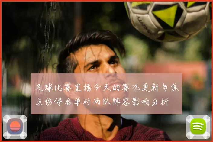 足球比赛直播今天的赛况更新与焦点伤停名单对两队阵容影响分析