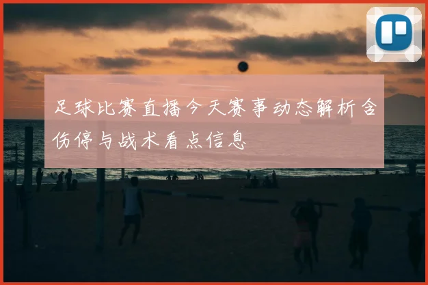 足球比赛直播今天赛事动态解析含伤停与战术看点信息