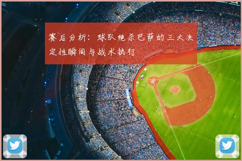 赛后分析：球队绝杀巴萨的三大决定性瞬间与战术执行