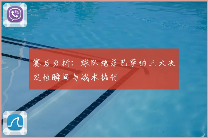 赛后分析：球队绝杀巴萨的三大决定性瞬间与战术执行