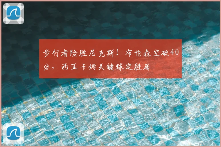 步行者险胜尼克斯！布伦森空砍40分，西亚卡姆关键球定胜局