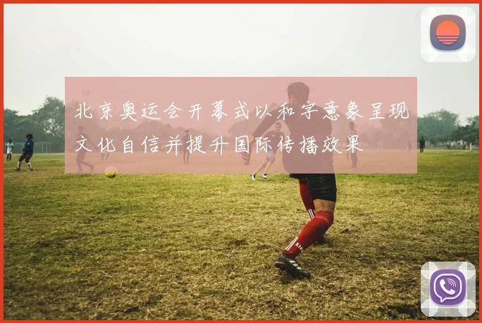 北京奥运会开幕式以和字意象呈现文化自信并提升国际传播效果