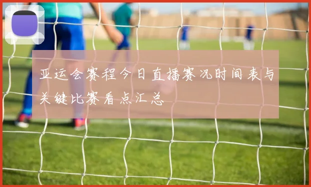 亚运会赛程今日直播赛况时间表与关键比赛看点汇总
