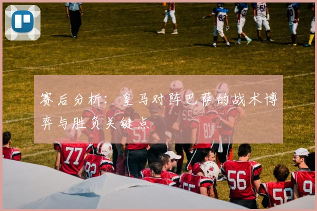 赛后分析：皇马对阵巴萨的战术博弈与胜负关键点