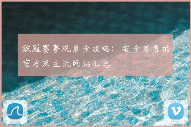 欧冠赛事观看全攻略：安全可靠的官方及主流网站汇总