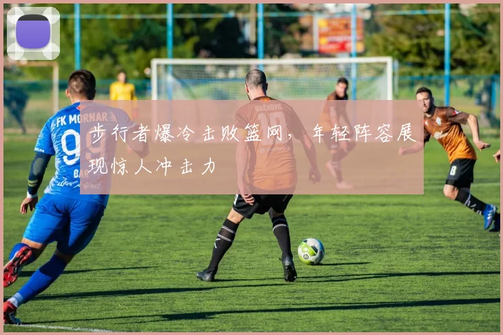 步行者爆冷击败篮网，年轻阵容展现惊人冲击力