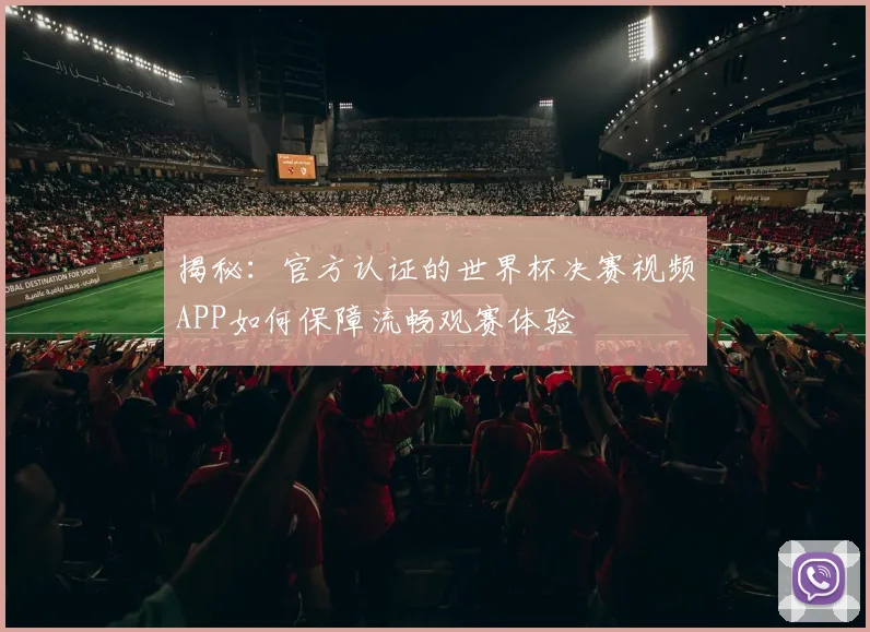 揭秘：官方认证的世界杯决赛视频APP如何保障流畅观赛体验
