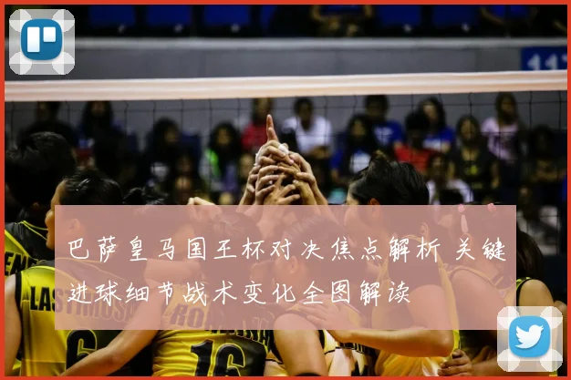 巴萨皇马国王杯对决焦点解析 关键进球细节战术变化全图解读