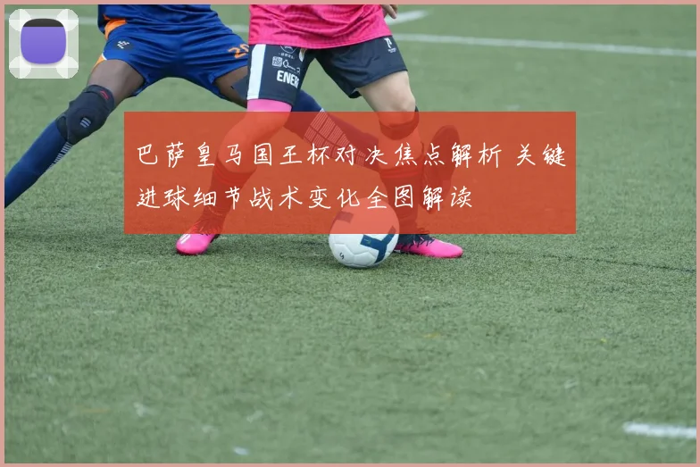 巴萨皇马国王杯对决焦点解析 关键进球细节战术变化全图解读