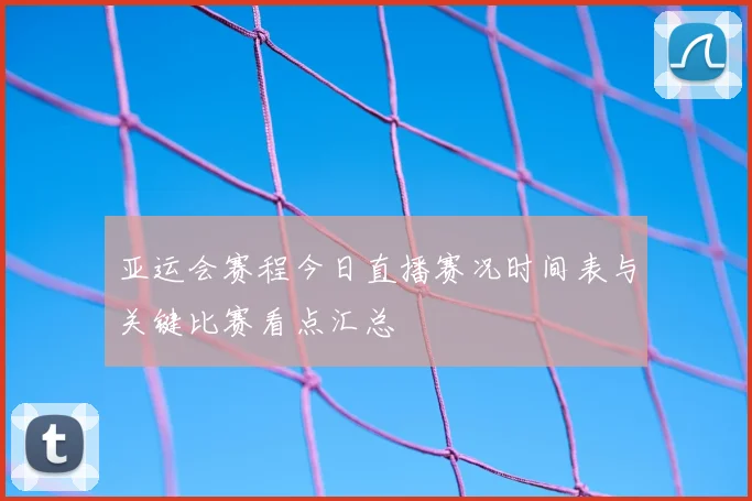 亚运会赛程今日直播赛况时间表与关键比赛看点汇总